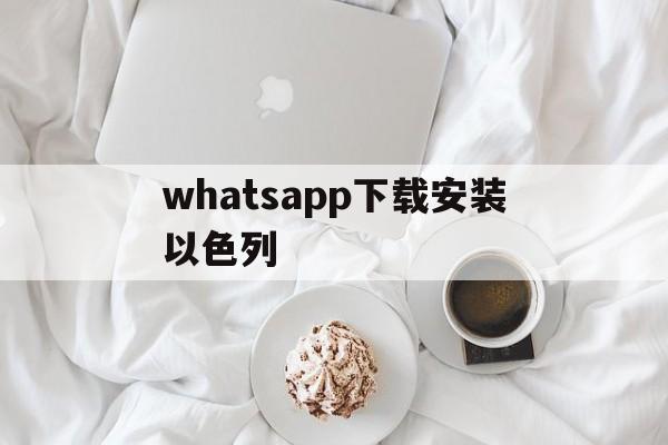 whatsapp下载安装以色列，whatsapp安卓下载安装流程