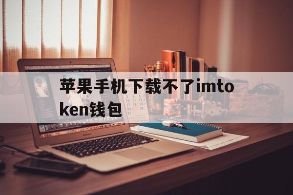 关于苹果手机下载不了imtoken钱包的信息