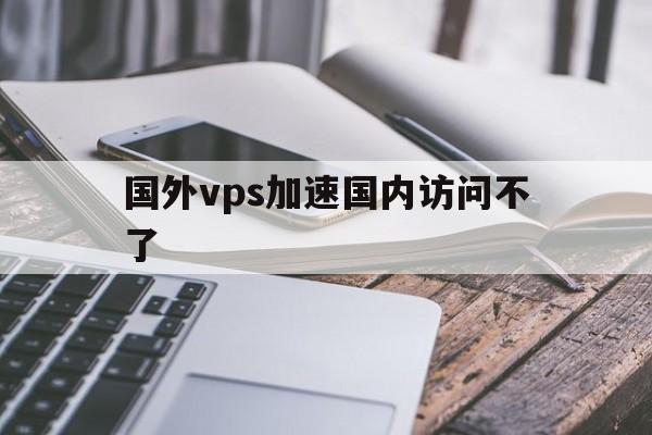 国外vps加速国内访问不了，国外vps加速国内访问不了网站