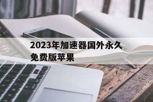 包含2023年加速器国外永久免费版苹果的词条