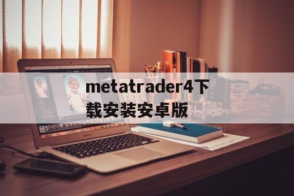metatrader4下载安装安卓版，metatrader4安卓版下载2021