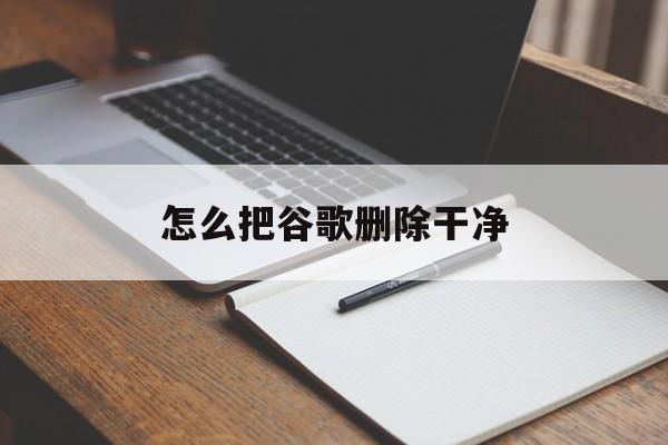 怎么把谷歌删除干净，怎么把谷歌删除干净账号