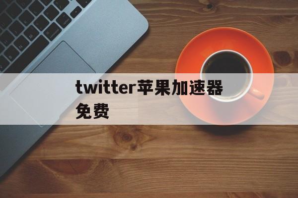 twitter苹果加速器免费，twitter加速器ios推荐