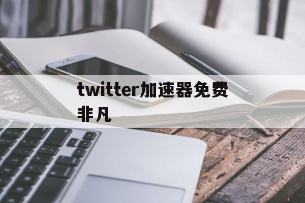 twitter加速器免费非凡，twitter加速器安卓版下载