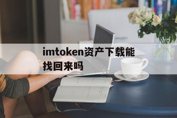 imtoken资产下载能找回来吗，imtoken钱包重新下载后怎么登录