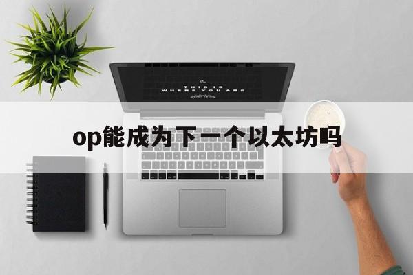 op能成为下一个以太坊吗，oppo会成为第二个华为吗