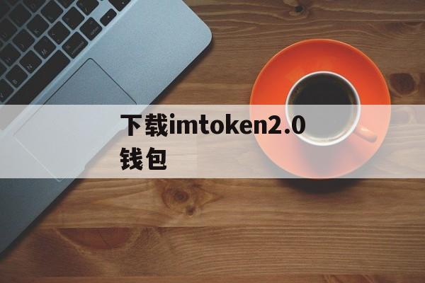 下载imtoken2.0钱包，imtoken10钱包下载安卓