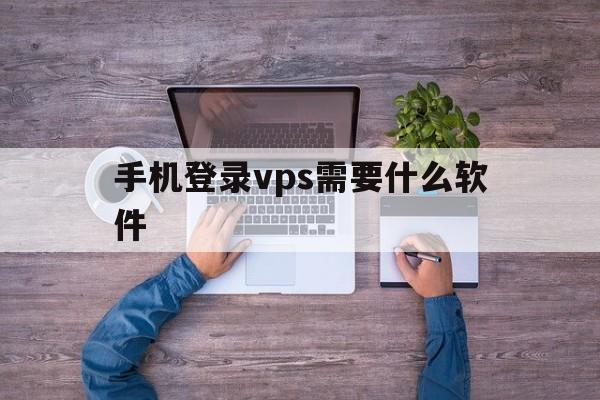 手机登录vps需要什么软件，手机登录vps需要什么软件才能登录