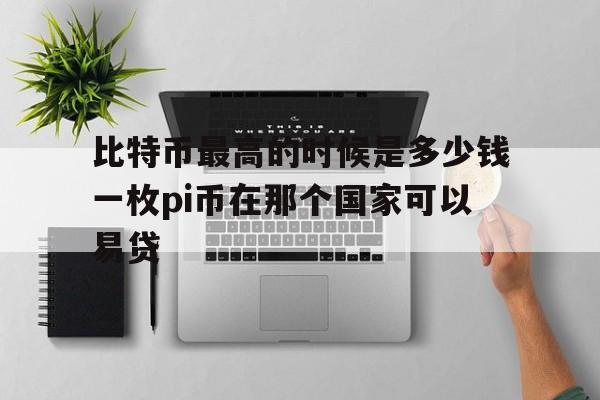 关于比特币最高的时候是多少钱一枚pi币在那个国家可以易贷的信息