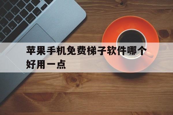 苹果手机免费梯子软件哪个好用一点，苹果手机免费梯子软件哪个好用一点的