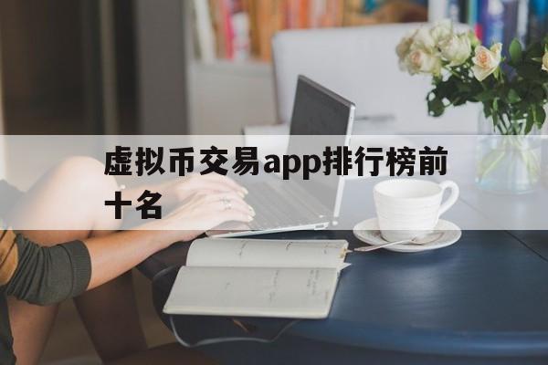 虚拟币交易app排行榜前十名，虚拟币交易app排行榜前十名是真的吗