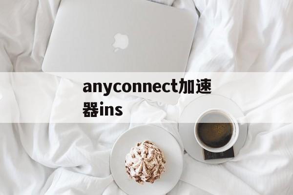 anyconnect加速器ins，anyconnect加速器ins密码