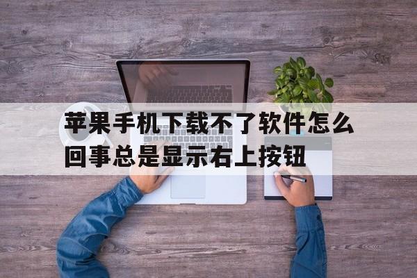 苹果手机下载不了软件怎么回事总是显示右上按钮的简单介绍