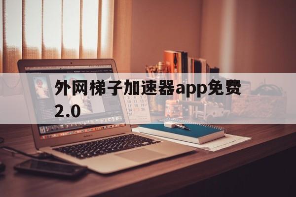 关于外网梯子加速器app免费2.0的信息