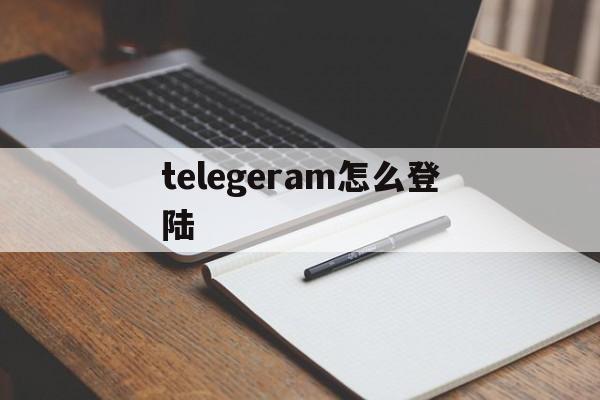 telegeram怎么登陆，telegeram怎么登陆不了