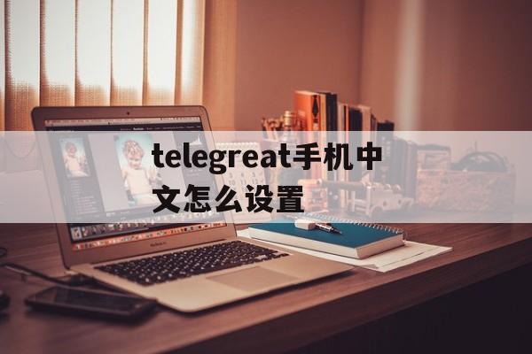 包含telegreat手机中文怎么设置的词条