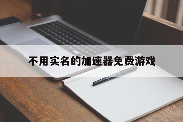 不用实名的加速器免费游戏，2021年不用实名认证的加速器