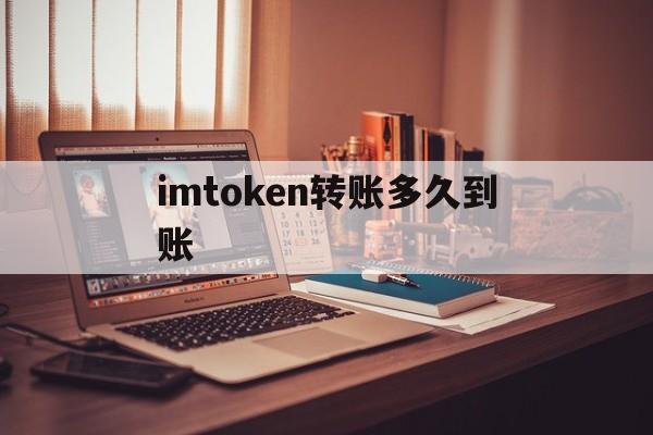 imtoken转账多久到账，imtoken转账有手续费吗