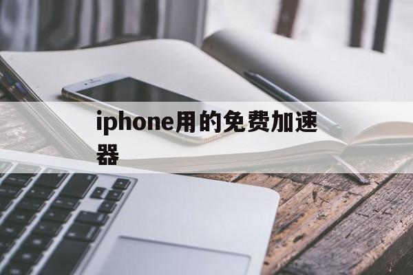 iphone用的免费加速器，iphone有哪些免费加速器