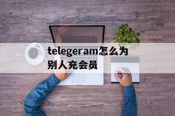 telegeram怎么为别人充会员的简单介绍