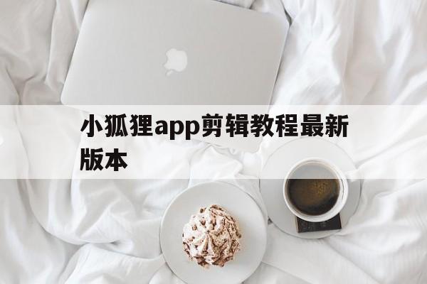 小狐狸app剪辑教程最新版本，小狐狸app剪辑教程最新版本是什么