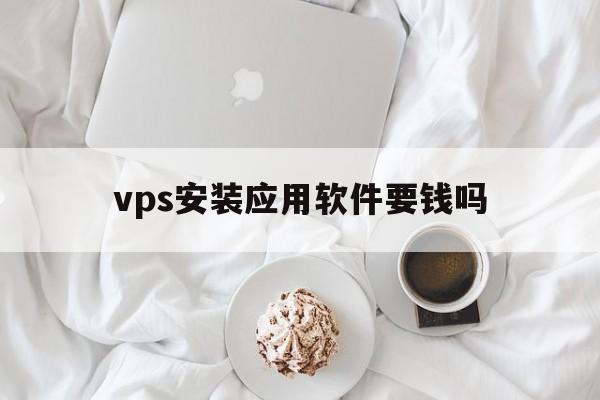 vps安装应用软件要钱吗，vps安装应用软件要钱吗安全吗