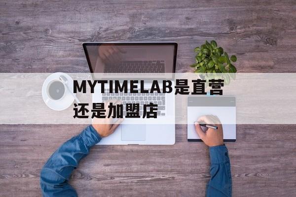 包含MYTIMELAB是直营还是加盟店的词条