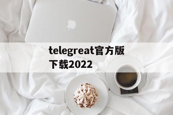 telegreat官方版下载2022的简单介绍