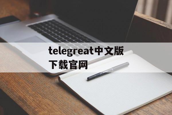 telegreat中文版下载官网，telegreatios中文版下载