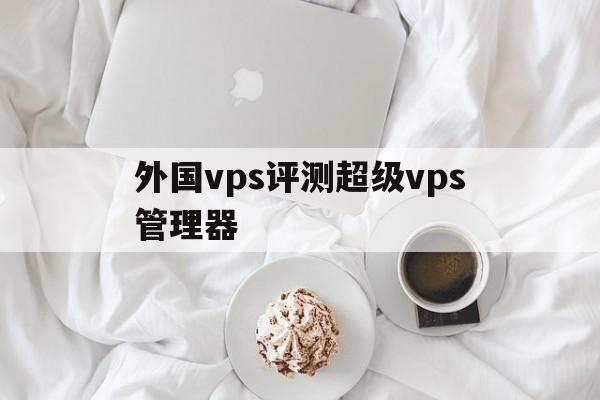 外国vps评测超级vps管理器，国外vps哪家比较好超级vps管理器