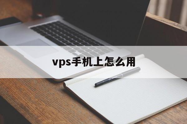 vps手机上怎么用，手机vps怎么使用教程