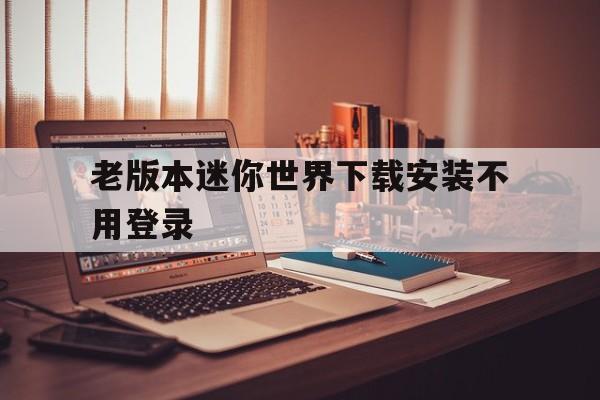 老版本迷你世界下载安装不用登录，迷你世界老版本免费下载安装手机版可以玩