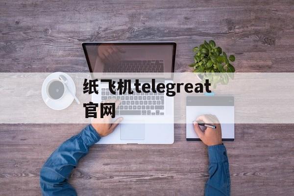 纸飞机telegreat官网，纸飞机Telegreat官网版下载