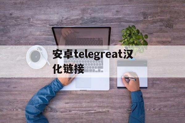 安卓telegreat汉化链接，安卓手机telegreat下载教程