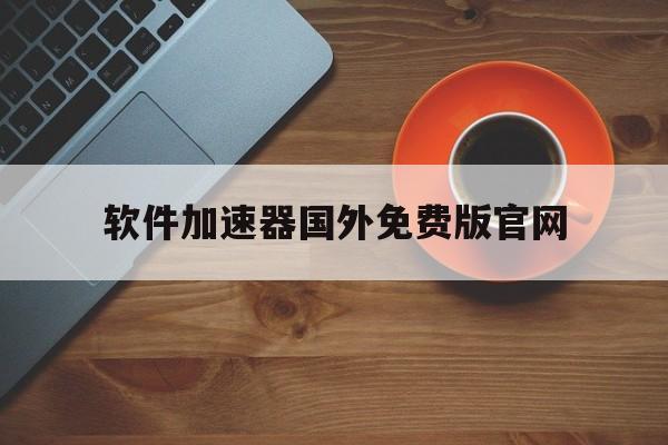 软件加速器国外免费版官网，软件加速器国外免费版官网苹果