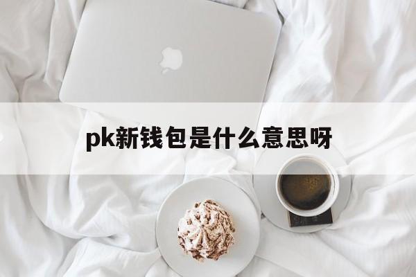 pk新钱包是什么意思呀，pk新钱包是什么意思呀网络用语