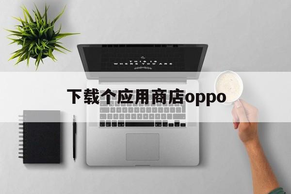 下载个应用商店oppo，oppo应用商店软件下载