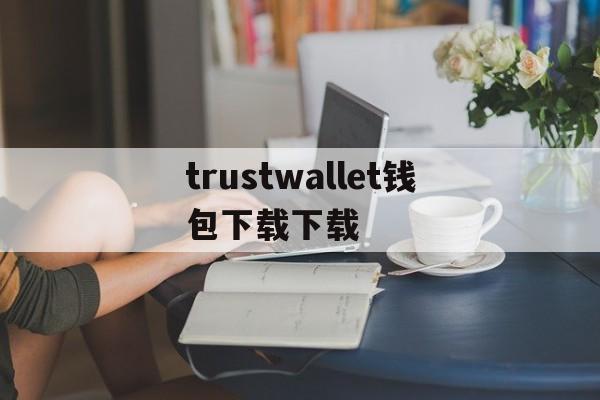 trustwallet钱包下载下载，trustwallet钱包最新版本下载