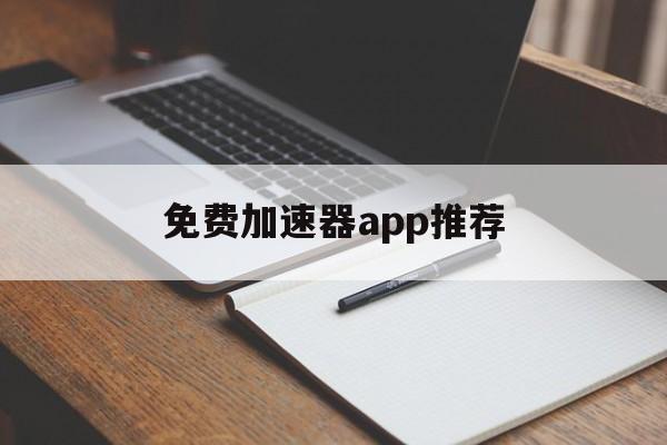 免费加速器app推荐，免费加速器app哪个好用