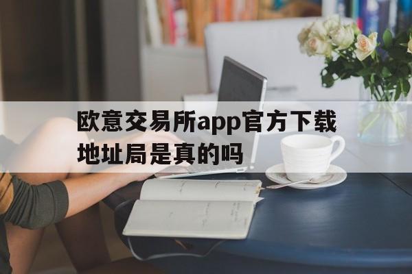 欧意交易所app官方下载地址局是真的吗的简单介绍