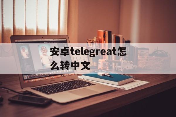 安卓telegreat怎么转中文，telegreat安卓手机安装流程