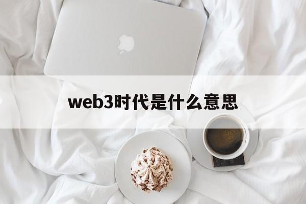 web3时代是什么意思，web30时代的特征形式