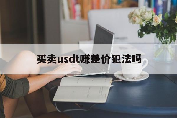 买卖usdt赚差价犯法吗，买卖usdt赚差价犯法吗收到不法资金违法吗