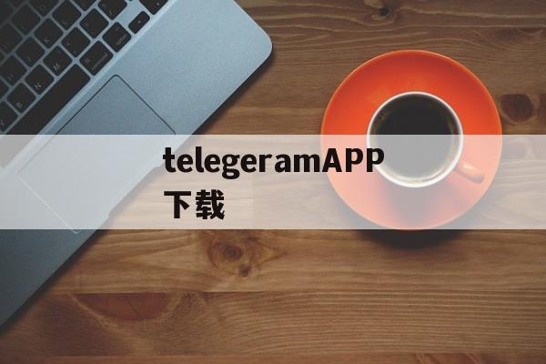 telegeramAPP下载，电报telegeram官网入口