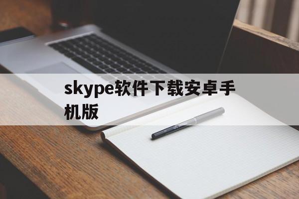 skype软件下载安卓手机版，skype软件下载安卓手机版官网