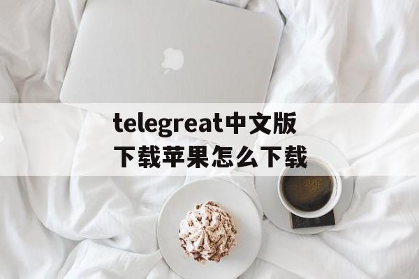 telegreat中文版下载苹果怎么下载的简单介绍