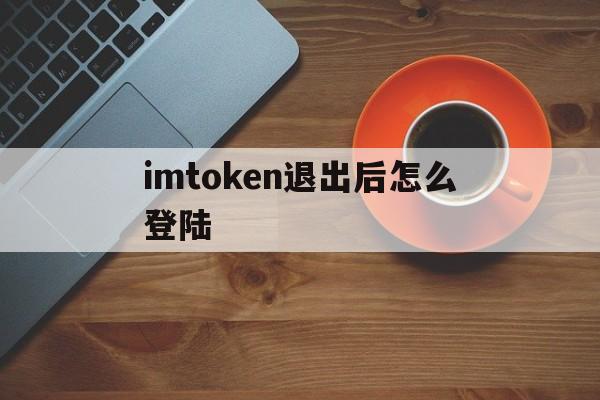 imtoken退出后怎么登陆，为什么imtoken退出后再进入后币不见了