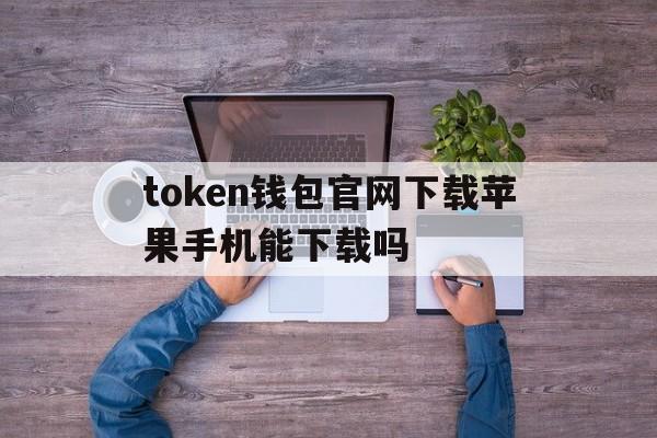 包含token钱包官网下载苹果手机能下载吗的词条