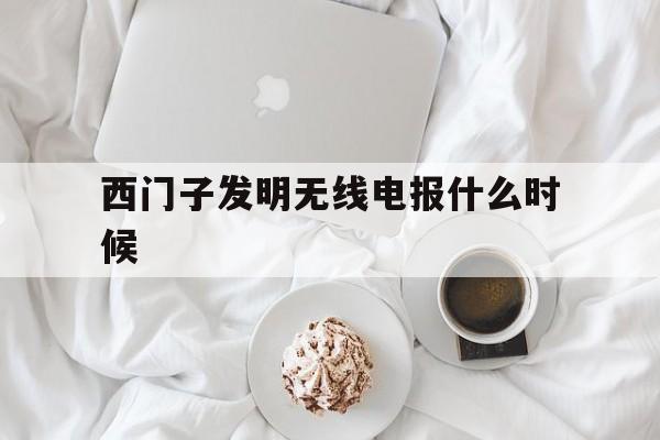 西门子发明无线电报什么时候，西门子发明无线电报什么时候出来的