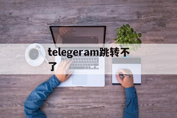 telegeram跳转不了，telegram点链接一直转圈圈进不去什么原因